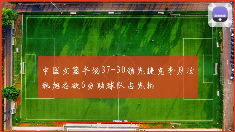 中国女篮半场37-30领先捷克李月汝韩旭各砍6分助球队占先机