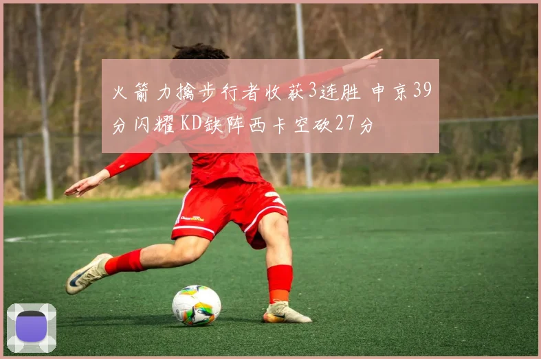 火箭力擒步行者收获3连胜 申京39分闪耀 KD缺阵西卡空砍27分