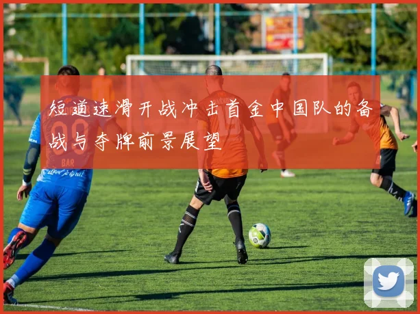 短道速滑开战冲击首金中国队的备战与夺牌前景展望