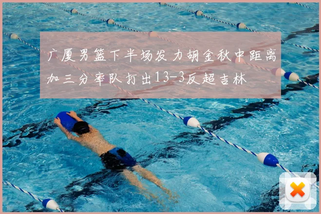 广厦男篮下半场发力胡金秋中距离加三分率队打出13-3反超吉林