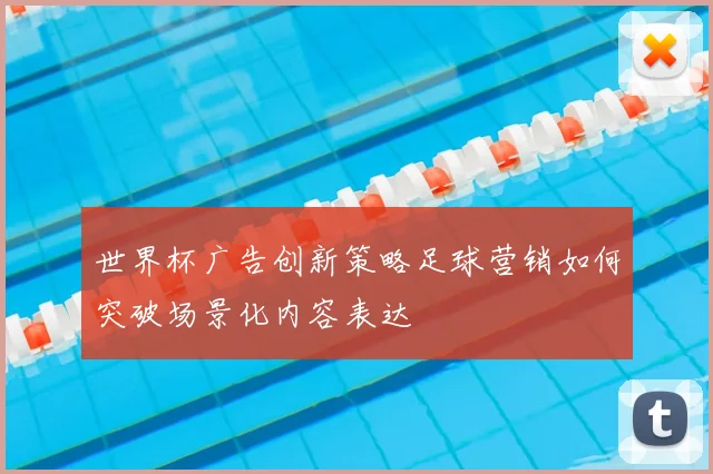 世界杯广告创新策略足球营销如何突破场景化内容表达