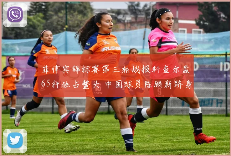 菲律宾锦标赛第三轮战报科查尔轰65杆独占鳌头 中国球员陈顾新跻身T10