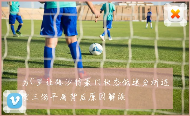 为C罗让路沙特豪门状态低迷分析连续三场平局背后原因解读