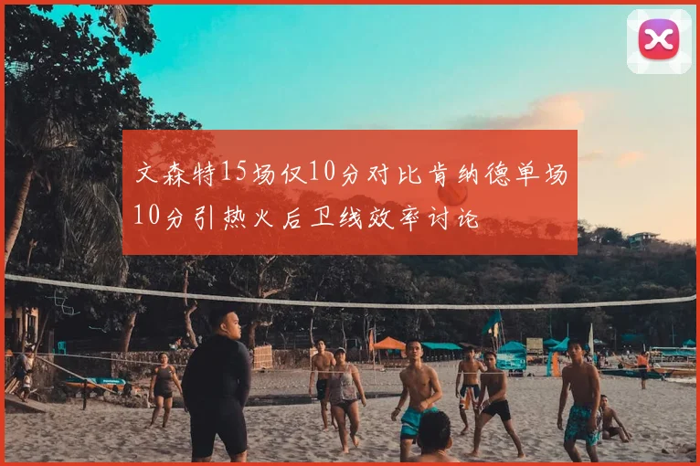 文森特15场仅10分对比肯纳德单场10分引热火后卫线效率讨论