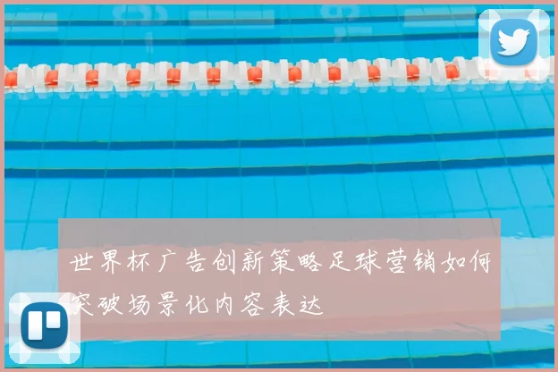 世界杯广告创新策略足球营销如何突破场景化内容表达