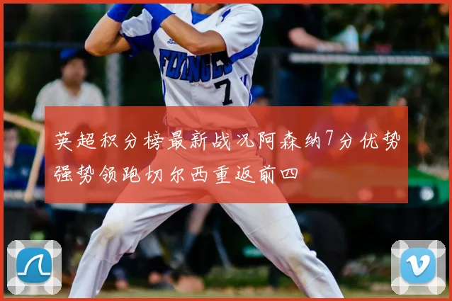 英超积分榜最新战况阿森纳7分优势强势领跑切尔西重返前四