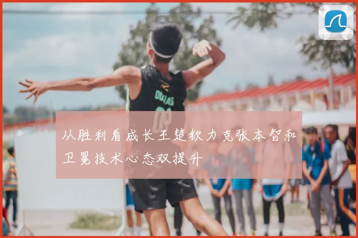 从胜利看成长王楚钦力克张本智和卫冕技术心态双提升