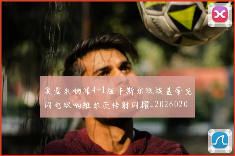 复盘利物浦4-1纽卡斯尔联埃基蒂克闪电双响维尔茨传射闪耀_20260206134538