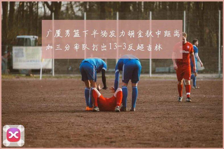 广厦男篮下半场发力胡金秋中距离加三分率队打出13-3反超吉林