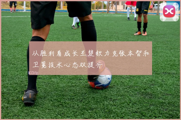 从胜利看成长王楚钦力克张本智和卫冕技术心态双提升