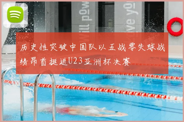 历史性突破中国队以五战零失球战绩昂首挺进U23亚洲杯决赛